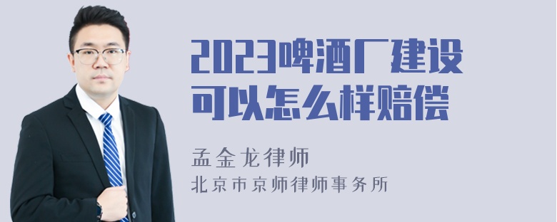 2023啤酒厂建设可以怎么样赔偿