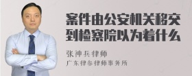 案件由公安机关移交到检察院以为着什么