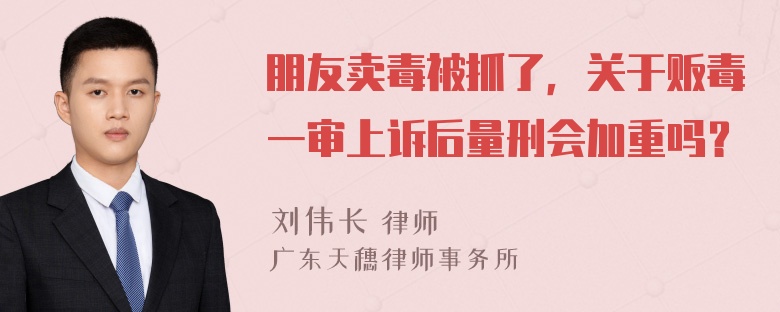 朋友卖毒被抓了，关于贩毒一审上诉后量刑会加重吗？