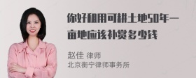 你好租用可耕土地50年一亩地应该补赏多少钱