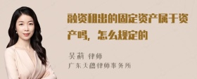 融资租出的固定资产属于资产吗，怎么规定的