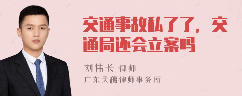 交通事故私了了，交通局还会立案吗