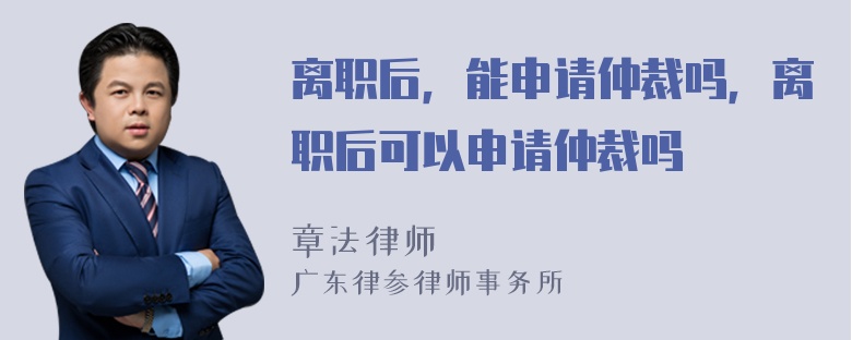 离职后，能申请仲裁吗，离职后可以申请仲裁吗