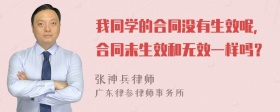 我同学的合同没有生效呢，合同未生效和无效一样吗？