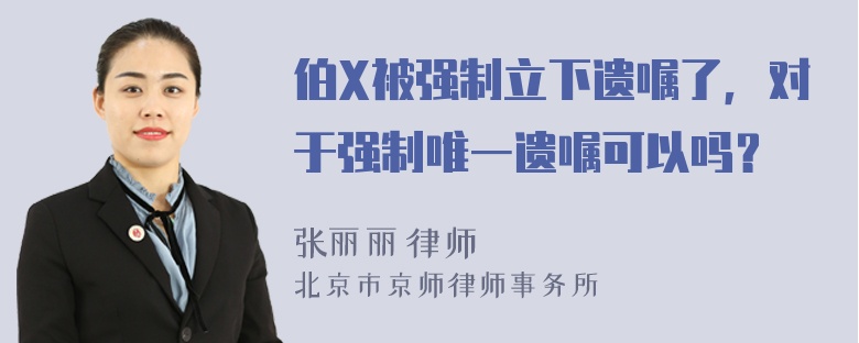 伯X被强制立下遗嘱了，对于强制唯一遗嘱可以吗？