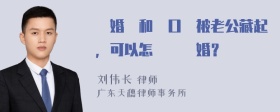 結婚証和戶口証被老公藏起，可以怎麼辦離婚？