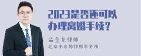 2023是否还可以办理离婚手续？