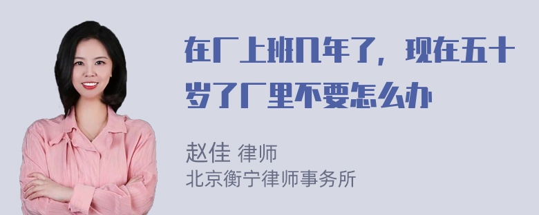 在厂上班几年了，现在五十岁了厂里不要怎么办