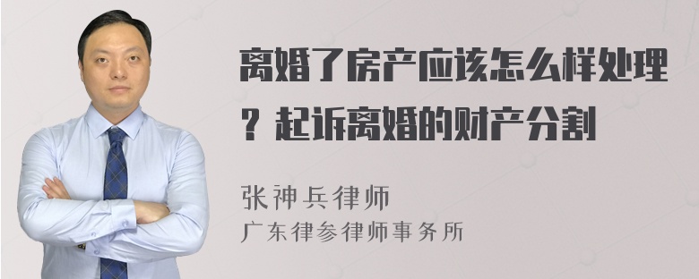 离婚了房产应该怎么样处理？起诉离婚的财产分割