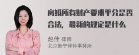 离婚所有财产要求平分是否合法，最新的规定是什么