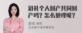 彩礼个人财产共同财产吗？怎么处理呢？