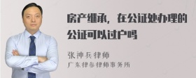 房产继承，在公证处办理的公证可以过户吗