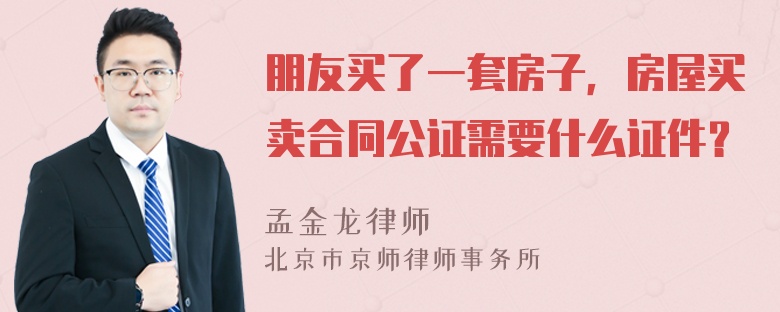 朋友买了一套房子，房屋买卖合同公证需要什么证件？