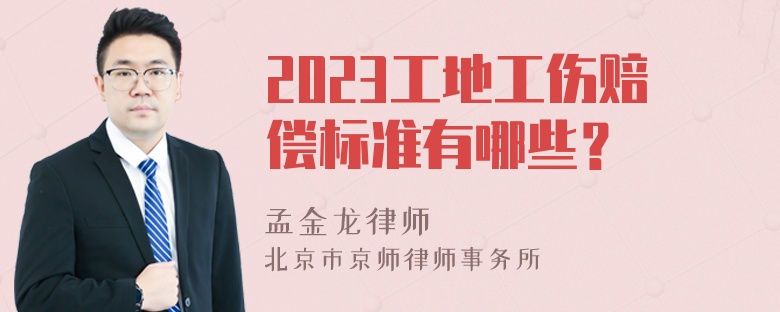 2023工地工伤赔偿标准有哪些？