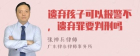 遗弃孩子可以报警不，遗弃罪要判刑吗