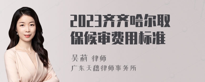 2023齐齐哈尔取保候审费用标准