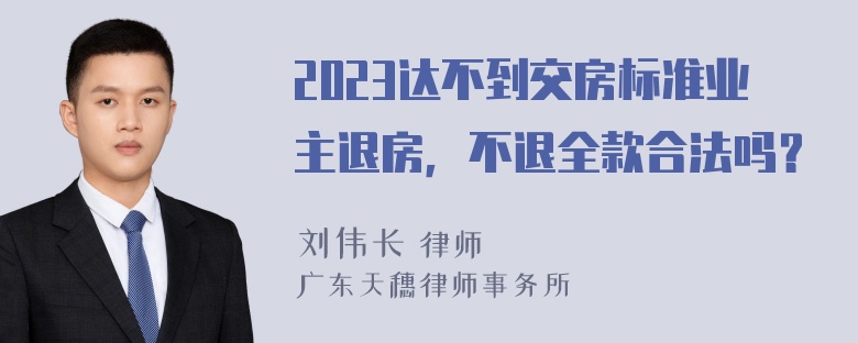 2023达不到交房标准业主退房，不退全款合法吗？