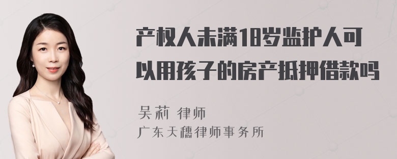 产权人未满18岁监护人可以用孩子的房产抵押借款吗