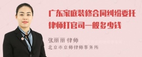 广东家庭装修合同纠纷委托律师打官司一般多少钱