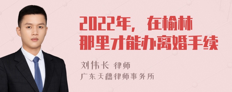 2022年，在榆林那里才能办离婚手续