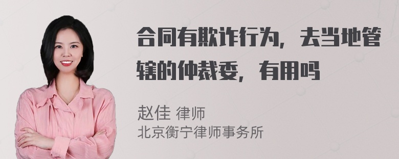 合同有欺诈行为，去当地管辖的仲裁委，有用吗