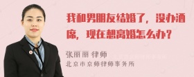 我和男朋友结婚了，没办酒席，现在想离婚怎么办？