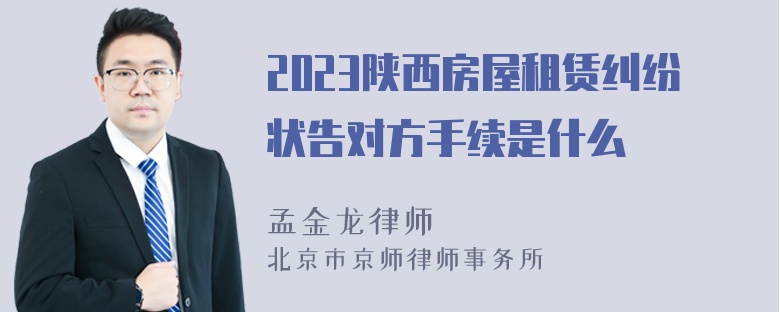 2023陕西房屋租赁纠纷状告对方手续是什么