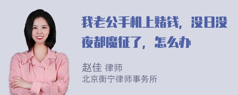 我老公手机上赌钱，没日没夜都魔征了，怎么办