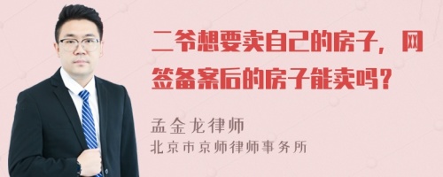 二爷想要卖自己的房子，网签备案后的房子能卖吗？