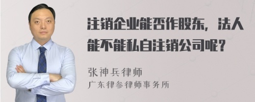 注销企业能否作股东，法人能不能私自注销公司呢？