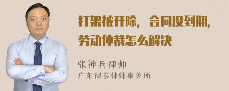 打架被开除，合同没到期，劳动仲裁怎么解决