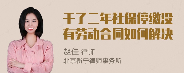 干了二年社保停缴没有劳动合同如何解决