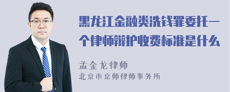 黑龙江金融类洗钱罪委托一个律师辩护收费标准是什么