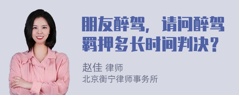 朋友醉驾，请问醉驾羁押多长时间判决？