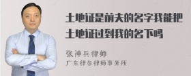 土地证是前夫的名字我能把土地证过到我的名下吗