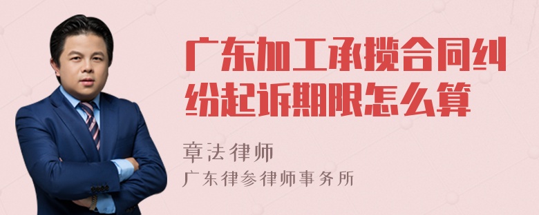 广东加工承揽合同纠纷起诉期限怎么算