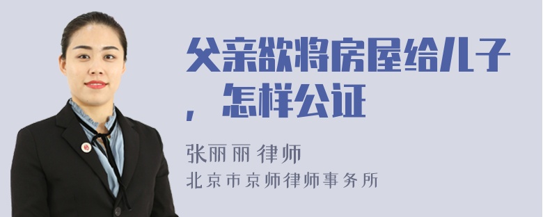 父亲欲将房屋给儿子，怎样公证