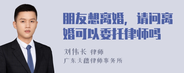 朋友想离婚，请问离婚可以委托律师吗