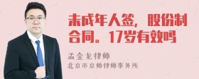 未成年人签，股份制合同。17岁有效吗