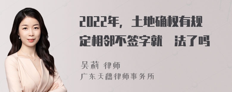 2022年，土地确权有规定相邻不签字就沒法了吗