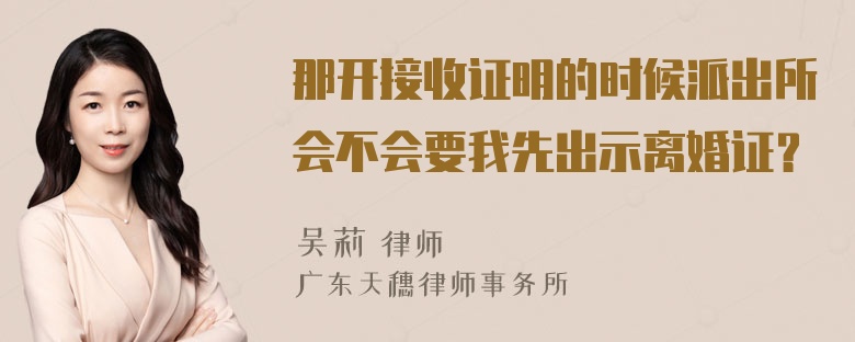 那开接收证明的时候派出所会不会要我先出示离婚证？