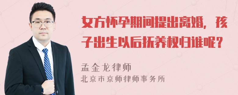 女方怀孕期间提出离婚，孩子出生以后抚养权归谁呢？