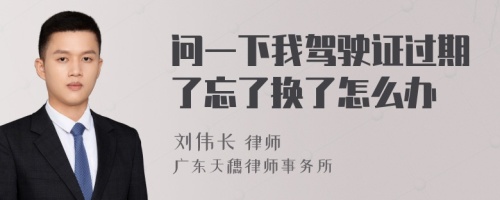 问一下我驾驶证过期了忘了换了怎么办