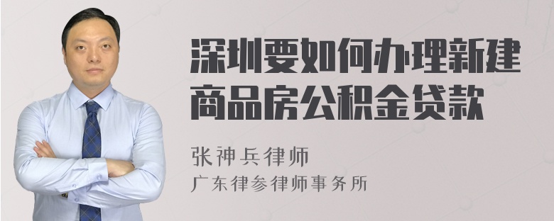 深圳要如何办理新建商品房公积金贷款