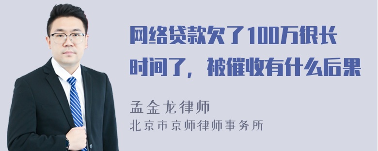 网络贷款欠了100万很长时间了，被催收有什么后果