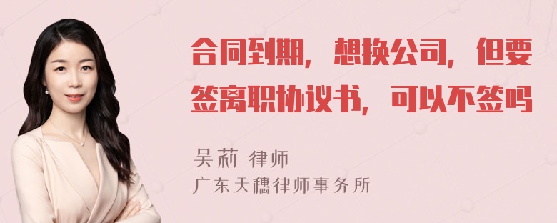 合同到期，想换公司，但要签离职协议书，可以不签吗