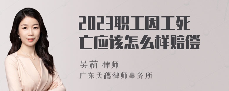 2023职工因工死亡应该怎么样赔偿