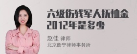 六级伤残军人抚恤金2012年是多少