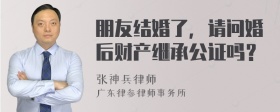 朋友结婚了，请问婚后财产继承公证吗？