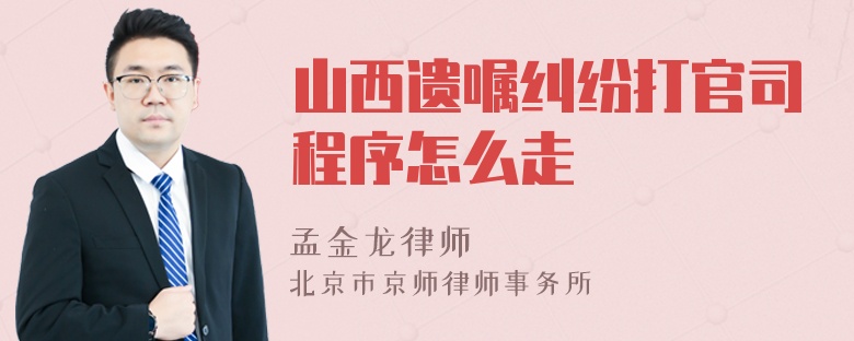 山西遗嘱纠纷打官司程序怎么走